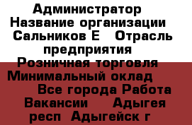 Администратор › Название организации ­ Сальников Е › Отрасль предприятия ­ Розничная торговля › Минимальный оклад ­ 15 000 - Все города Работа » Вакансии   . Адыгея респ.,Адыгейск г.